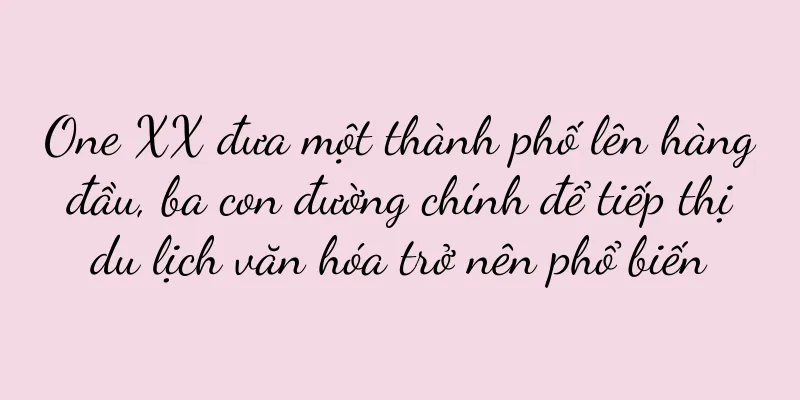 One XX đưa một thành phố lên hàng đầu, ba con đường chính để tiếp thị du lịch văn hóa trở nên phổ biến