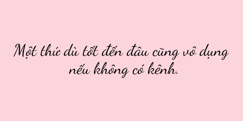 Một thứ dù tốt đến đâu cũng vô dụng nếu không có kênh.