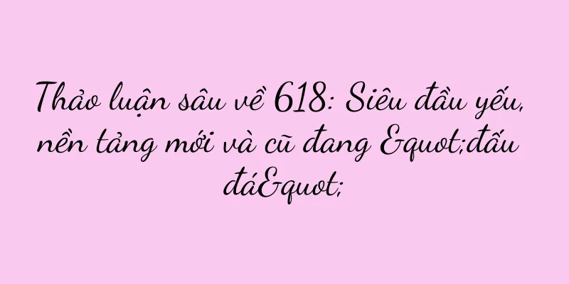 Thảo luận sâu về 618: Siêu đầu yếu, nền tảng mới và cũ đang "đấu đá"