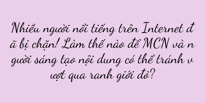 Nhiều người nổi tiếng trên Internet đã bị chặn! Làm thế nào để MCN và người sáng tạo nội dung có thể tránh vượt qua ranh giới đỏ?