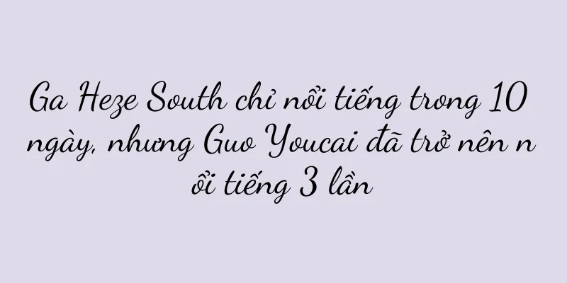 Ga Heze South chỉ nổi tiếng trong 10 ngày, nhưng Guo Youcai đã trở nên nổi tiếng 3 lần