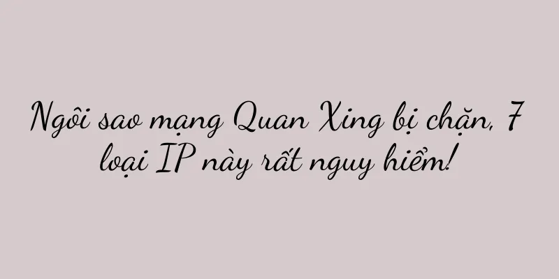 Ngôi sao mạng Quan Xing bị chặn, 7 loại IP này rất nguy hiểm!