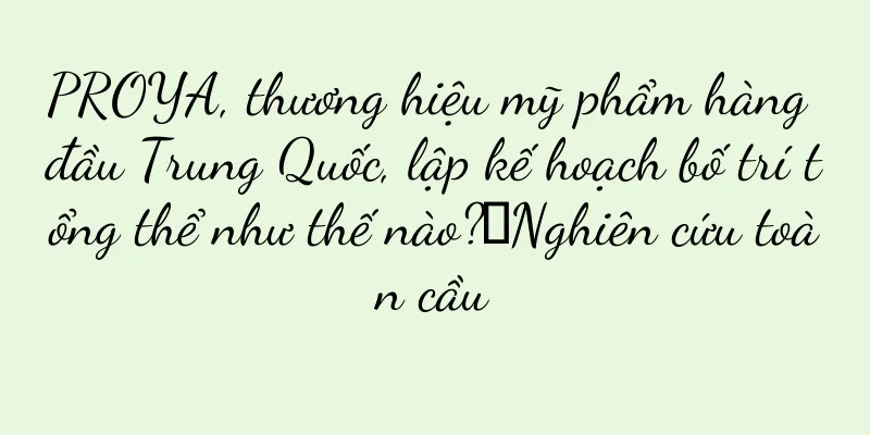 PROYA, thương hiệu mỹ phẩm hàng đầu Trung Quốc, lập kế hoạch bố trí tổng thể như thế nào?丨Nghiên cứu toàn cầu