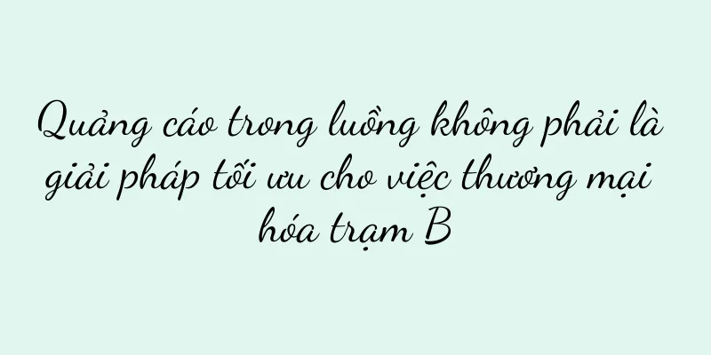 Quảng cáo trong luồng không phải là giải pháp tối ưu cho việc thương mại hóa trạm B