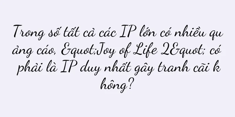 Trong số tất cả các IP lớn có nhiều quảng cáo, "Joy of Life 2" có phải là IP duy nhất gây tranh cãi không?