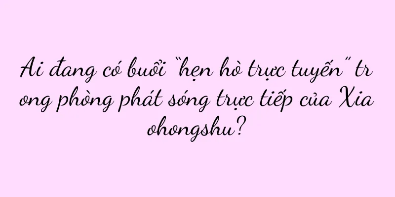 Ai đang có buổi “hẹn hò trực tuyến” trong phòng phát sóng trực tiếp của Xiaohongshu?