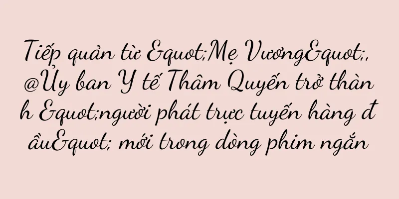 Tiếp quản từ "Mẹ Vương", @Ủy ban Y tế Thâm Quyến trở thành "người phát trực tuyến hàng đầu" mới trong dòng phim ngắn