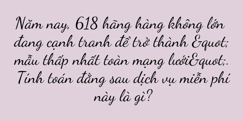 Năm nay, 618 hãng hàng không lớn đang cạnh tranh để trở thành "mẫu thấp nhất toàn mạng lưới". Tính toán đằng sau dịch vụ miễn phí này là gì?
