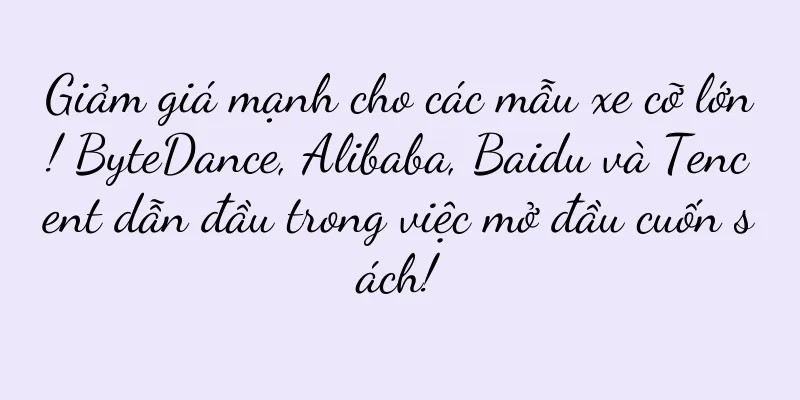 Giảm giá mạnh cho các mẫu xe cỡ lớn! ByteDance, Alibaba, Baidu và Tencent dẫn đầu trong việc mở đầu cuốn sách!