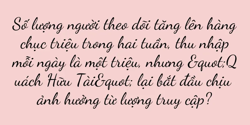 Số lượng người theo dõi tăng lên hàng chục triệu trong hai tuần, thu nhập mỗi ngày là một triệu, nhưng "Quách Hữu Tài" lại bắt đầu chịu ảnh hưởng từ lượng truy cập?