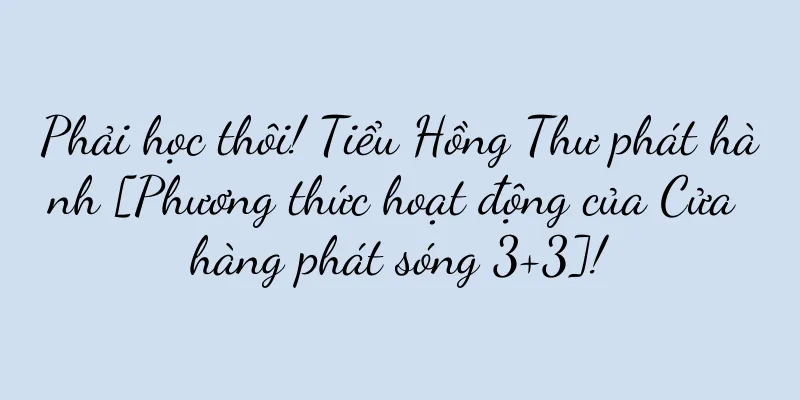 Phải học thôi! Tiểu Hồng Thư phát hành [Phương thức hoạt động của Cửa hàng phát sóng 3+3]!