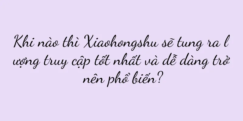 Khi nào thì Xiaohongshu sẽ tung ra lượng truy cập tốt nhất và dễ dàng trở nên phổ biến?