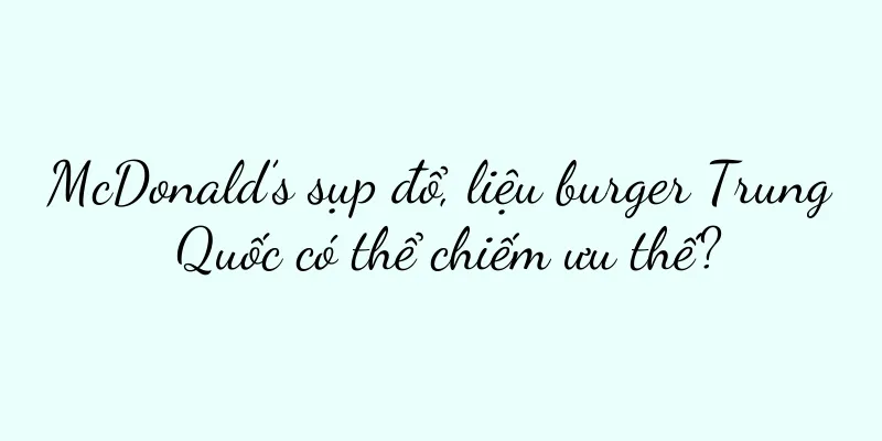McDonald’s sụp đổ, liệu burger Trung Quốc có thể chiếm ưu thế?