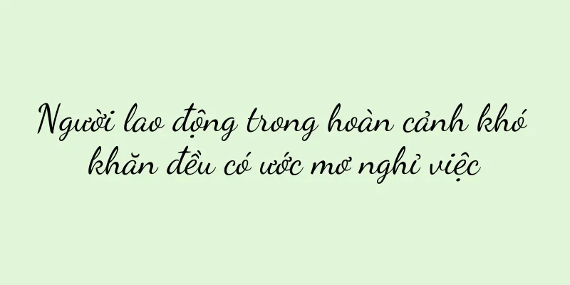Người lao động trong hoàn cảnh khó khăn đều có ước mơ nghỉ việc