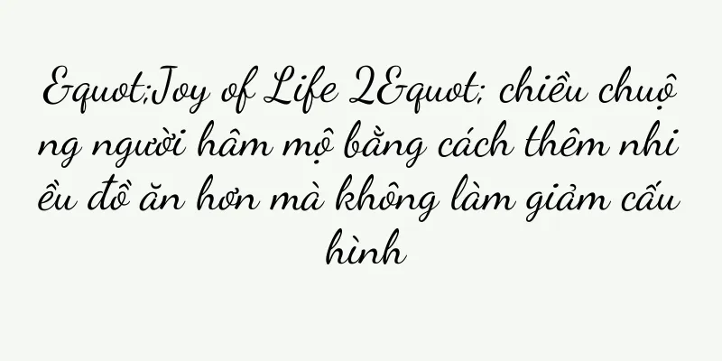 "Joy of Life 2" chiều chuộng người hâm mộ bằng cách thêm nhiều đồ ăn hơn mà không làm giảm cấu hình