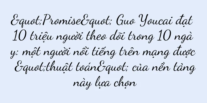 "Promise" Guo Youcai đạt 10 triệu người theo dõi trong 10 ngày: một người nổi tiếng trên mạng được "thuật toán" của nền tảng này lựa chọn