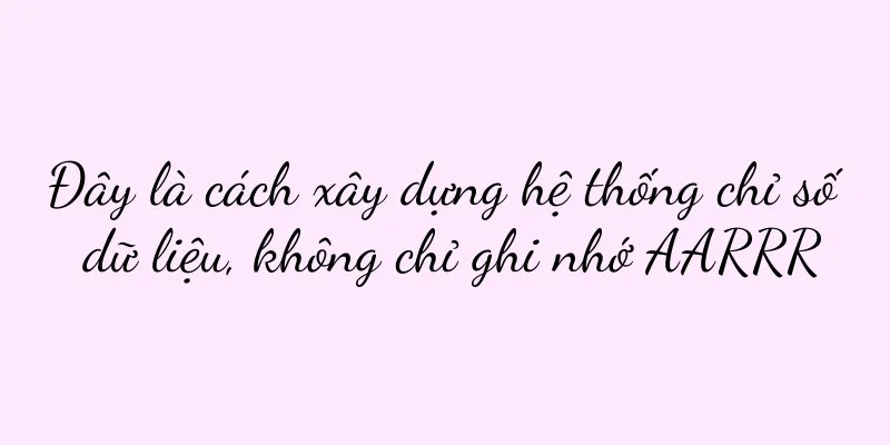 Đây là cách xây dựng hệ thống chỉ số dữ liệu, không chỉ ghi nhớ AARRR