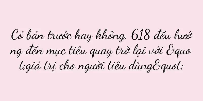 Có bán trước hay không, 618 đều hướng đến mục tiêu quay trở lại với "giá trị cho người tiêu dùng"