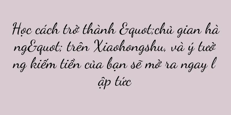 Học cách trở thành "chủ gian hàng" trên Xiaohongshu, và ý tưởng kiếm tiền của bạn sẽ mở ra ngay lập tức