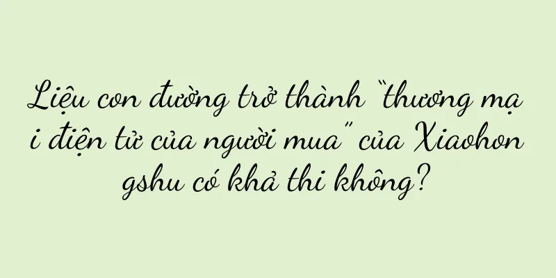 Liệu con đường trở thành “thương mại điện tử của người mua” của Xiaohongshu có khả thi không?