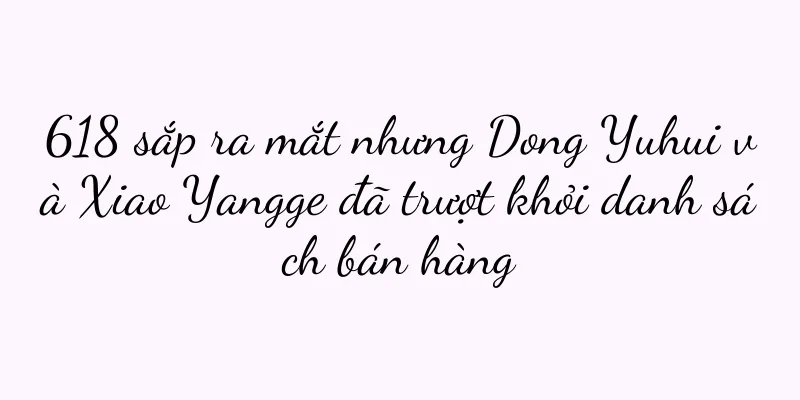 618 sắp ra mắt nhưng Dong Yuhui và Xiao Yangge đã trượt khỏi danh sách bán hàng