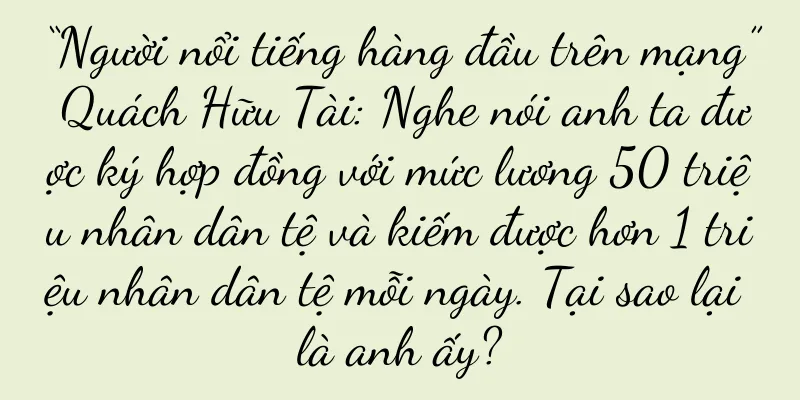 “Người nổi tiếng hàng đầu trên mạng” Quách Hữu Tài: Nghe nói anh ta được ký hợp đồng với mức lương 50 triệu nhân dân tệ và kiếm được hơn 1 triệu nhân dân tệ mỗi ngày. Tại sao lại là anh ấy?