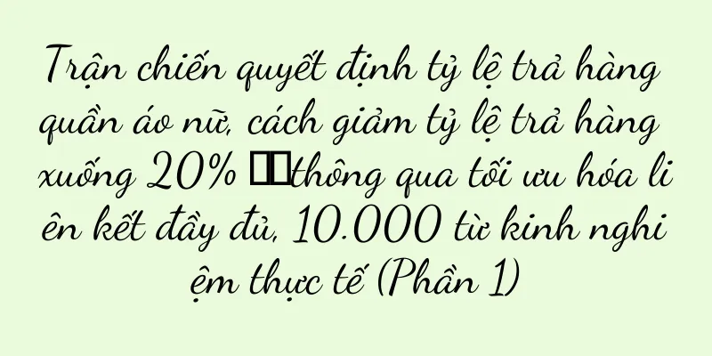 Trận chiến quyết định tỷ lệ trả hàng quần áo nữ, cách giảm tỷ lệ trả hàng xuống 20% ​​thông qua tối ưu hóa liên kết đầy đủ, 10.000 từ kinh nghiệm thực tế (Phần 1)