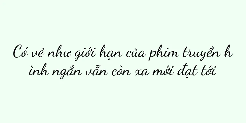 Có vẻ như giới hạn của phim truyền hình ngắn vẫn còn xa mới đạt tới