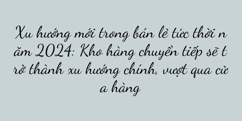Xu hướng mới trong bán lẻ tức thời năm 2024: Kho hàng chuyển tiếp sẽ trở thành xu hướng chính, vượt qua cửa hàng