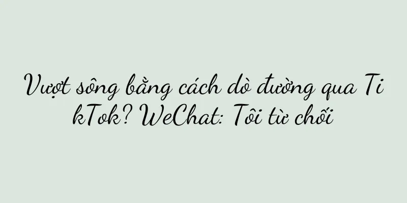 Vượt sông bằng cách dò đường qua TikTok? WeChat: Tôi từ chối