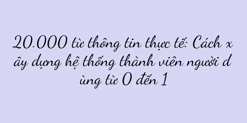 20.000 từ thông tin thực tế: Cách xây dựng hệ thống thành viên người dùng từ 0 đến 1