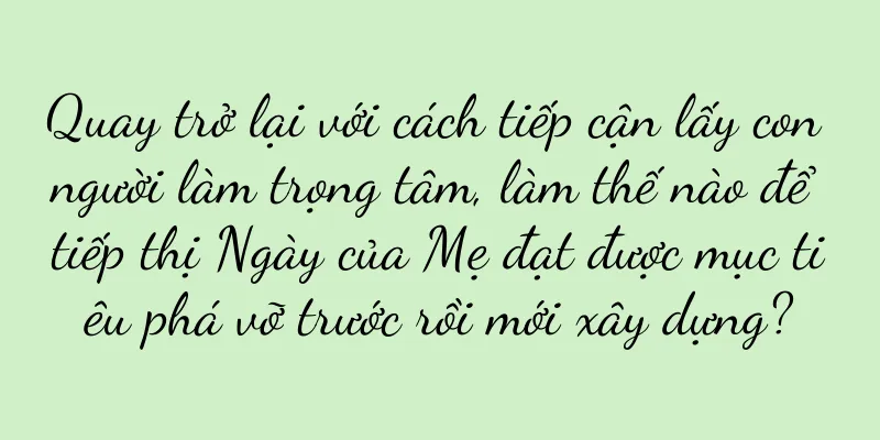 Quay trở lại với cách tiếp cận lấy con người làm trọng tâm, làm thế nào để tiếp thị Ngày của Mẹ đạt được mục tiêu phá vỡ trước rồi mới xây dựng?