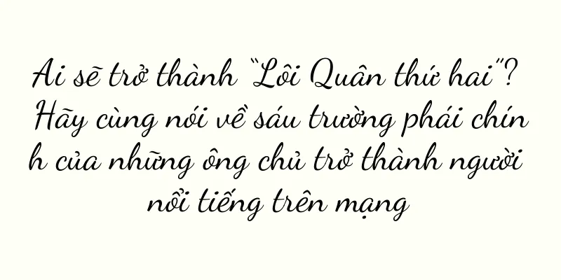 Ai sẽ trở thành “Lôi Quân thứ hai”? Hãy cùng nói về sáu trường phái chính của những ông chủ trở thành người nổi tiếng trên mạng