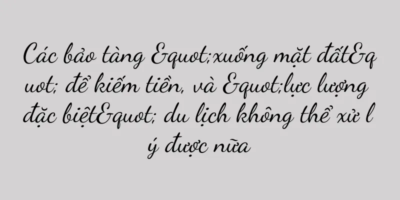 Các bảo tàng "xuống mặt đất" để kiếm tiền, và "lực lượng đặc biệt" du lịch không thể xử lý được nữa
