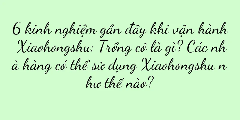 6 kinh nghiệm gần đây khi vận hành Xiaohongshu: Trồng cỏ là gì? Các nhà hàng có thể sử dụng Xiaohongshu như thế nào?