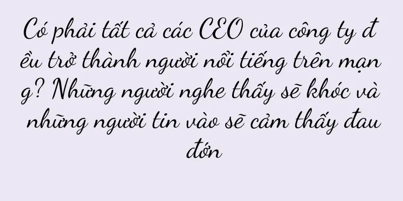 Có phải tất cả các CEO của công ty đều trở thành người nổi tiếng trên mạng? Những người nghe thấy sẽ khóc và những người tin vào sẽ cảm thấy đau đớn