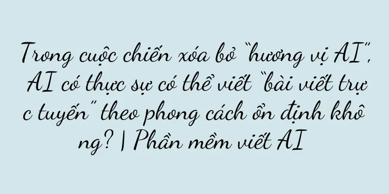 Trong cuộc chiến xóa bỏ “hương vị AI”, AI có thực sự có thể viết “bài viết trực tuyến” theo phong cách ổn định không? | Phần mềm viết AI