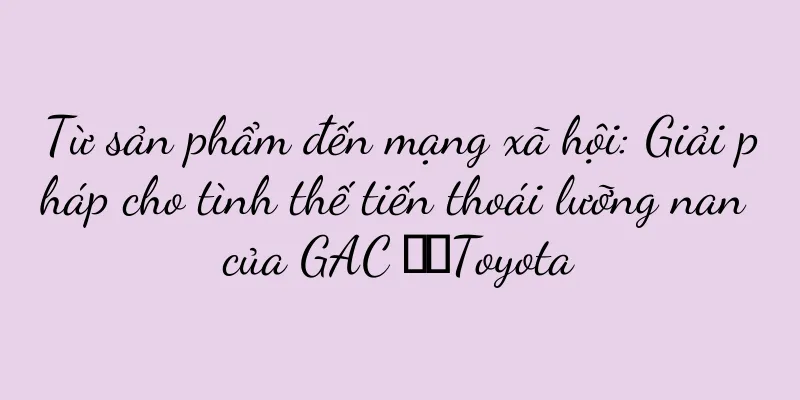 Từ sản phẩm đến mạng xã hội: Giải pháp cho tình thế tiến thoái lưỡng nan của GAC ​​Toyota