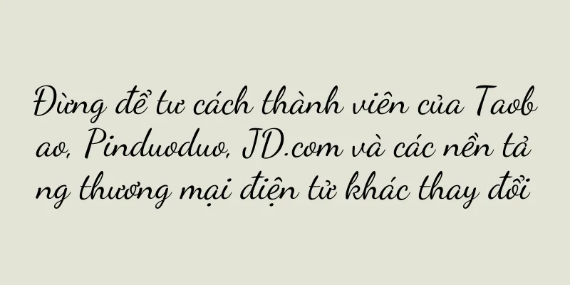 Đừng để tư cách thành viên của Taobao, Pinduoduo, JD.com và các nền tảng thương mại điện tử khác thay đổi