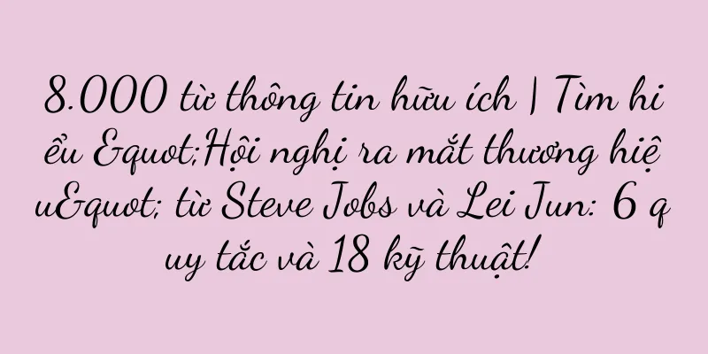 8.000 từ thông tin hữu ích | Tìm hiểu "Hội nghị ra mắt thương hiệu" từ Steve Jobs và Lei Jun: 6 quy tắc và 18 kỹ thuật!
