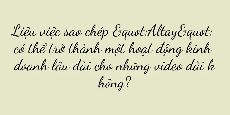 Liệu việc sao chép "Altay" có thể trở thành một hoạt động kinh doanh lâu dài cho những video dài không?