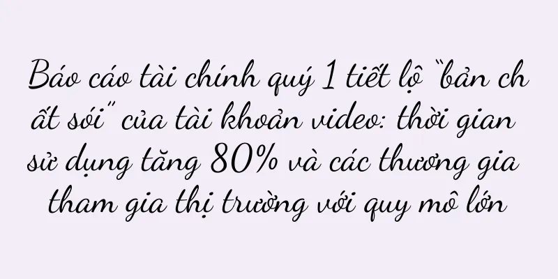 Báo cáo tài chính quý 1 tiết lộ “bản chất sói” của tài khoản video: thời gian sử dụng tăng 80% và các thương gia tham gia thị trường với quy mô lớn
