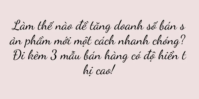 Làm thế nào để tăng doanh số bán sản phẩm mới một cách nhanh chóng? Đi kèm 3 mẫu bán hàng có độ hiển thị cao!