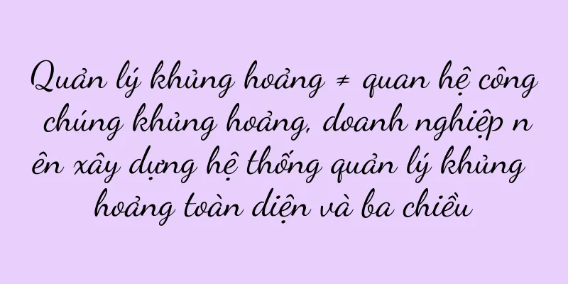 Quản lý khủng hoảng ≠ quan hệ công chúng khủng hoảng, doanh nghiệp nên xây dựng hệ thống quản lý khủng hoảng toàn diện và ba chiều