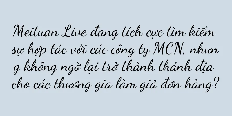 Meituan Live đang tích cực tìm kiếm sự hợp tác với các công ty MCN, nhưng không ngờ lại trở thành thánh địa cho các thương gia làm giả đơn hàng?
