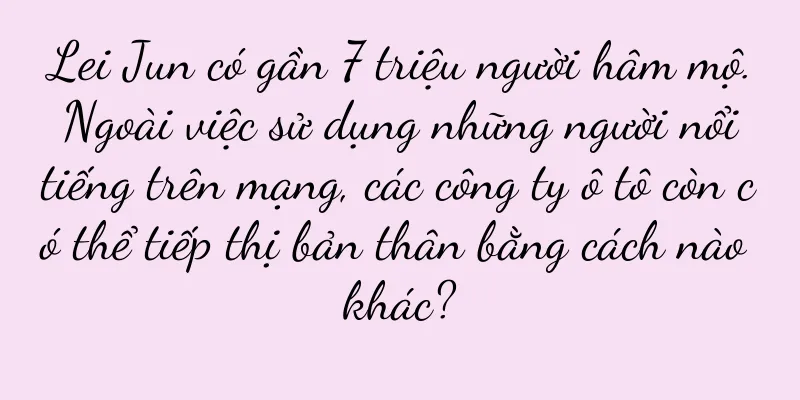 Lei Jun có gần 7 triệu người hâm mộ. Ngoài việc sử dụng những người nổi tiếng trên mạng, các công ty ô tô còn có thể tiếp thị bản thân bằng cách nào khác?