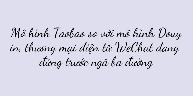 Mô hình Taobao so với mô hình Douyin, thương mại điện tử WeChat đang đứng trước ngã ba đường
