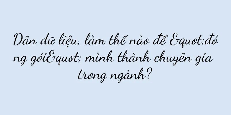 Dân dữ liệu, làm thế nào để "đóng gói" mình thành chuyên gia trong ngành?