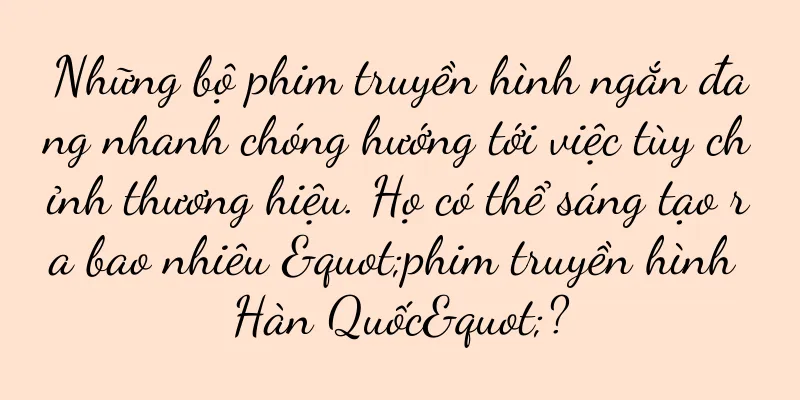 Những bộ phim truyền hình ngắn đang nhanh chóng hướng tới việc tùy chỉnh thương hiệu. Họ có thể sáng tạo ra bao nhiêu "phim truyền hình Hàn Quốc"?