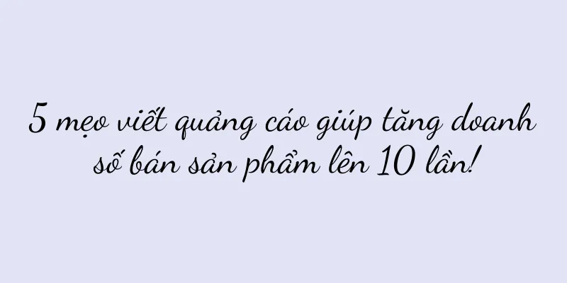 5 mẹo viết quảng cáo giúp tăng doanh số bán sản phẩm lên 10 lần!